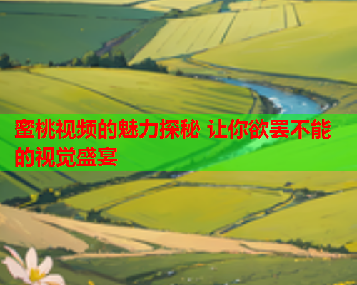 蜜桃视频的魅力探秘 让你欲罢不能的视觉盛宴