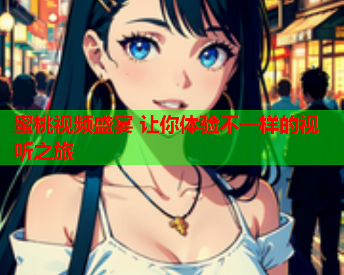 蜜桃视频盛宴 让你体验不一样的视听之旅
