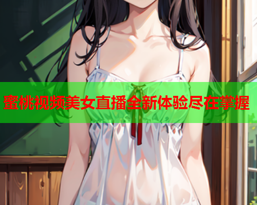 蜜桃视频美女直播全新体验尽在掌握