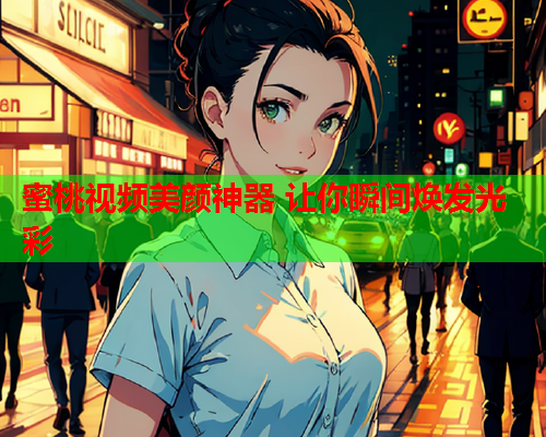 蜜桃视频美颜神器 让你瞬间焕发光彩