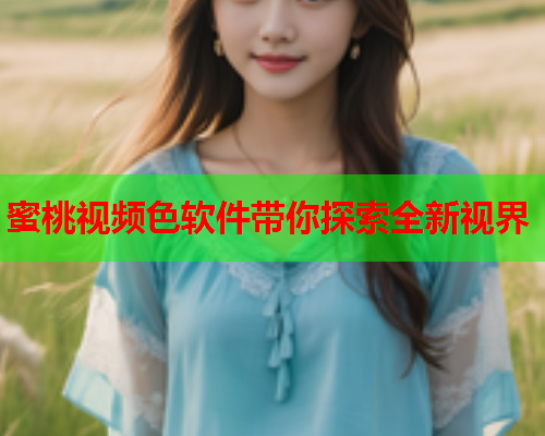 蜜桃视频色软件带你探索全新视界