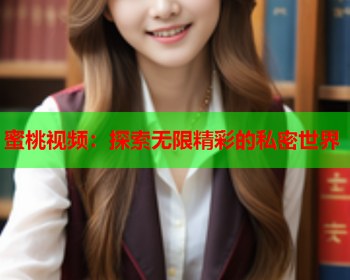 蜜桃视频：探索无限精彩的私密世界
