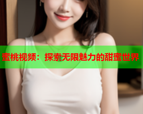 蜜桃视频：探索无限魅力的甜蜜世界
