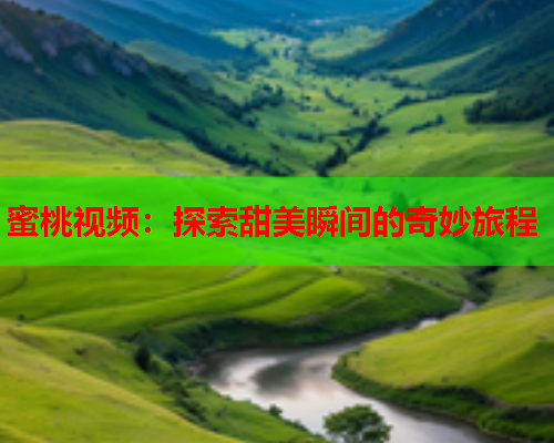 蜜桃视频：探索甜美瞬间的奇妙旅程
