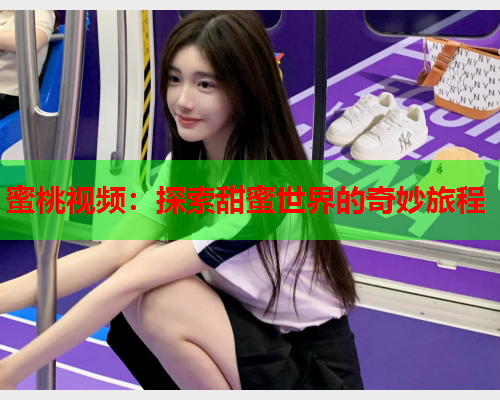 蜜桃视频：探索甜蜜世界的奇妙旅程