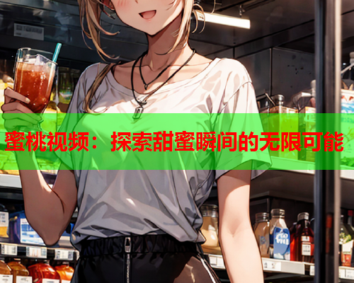 蜜桃视频：探索甜蜜瞬间的无限可能