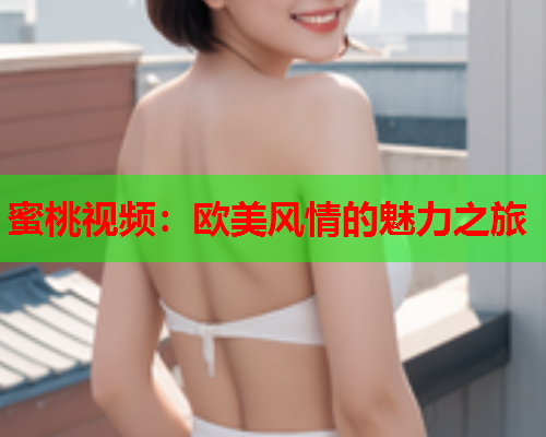 蜜桃视频：欧美风情的魅力之旅