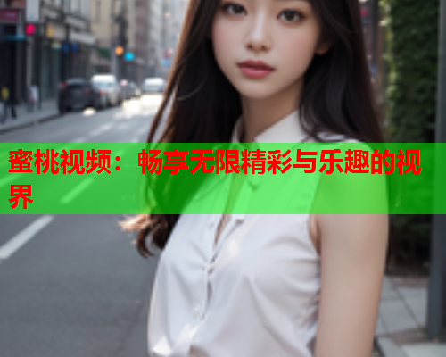 蜜桃视频：畅享无限精彩与乐趣的视界