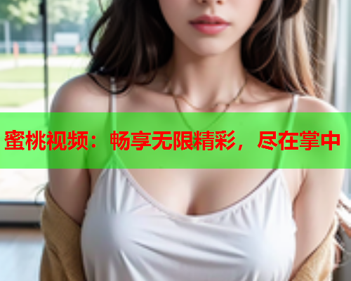 蜜桃视频：畅享无限精彩，尽在掌中