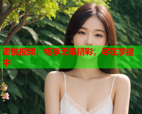 蜜桃视频：畅享无限精彩，尽在掌握中