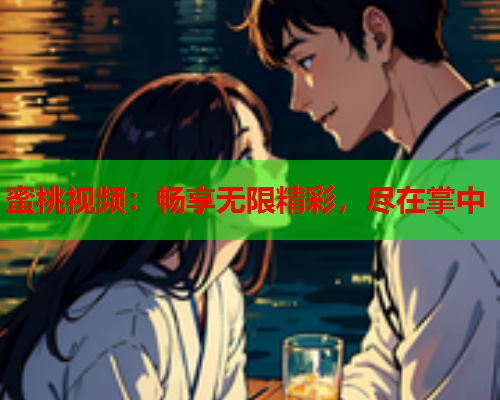 蜜桃视频：畅享无限精彩，尽在掌中