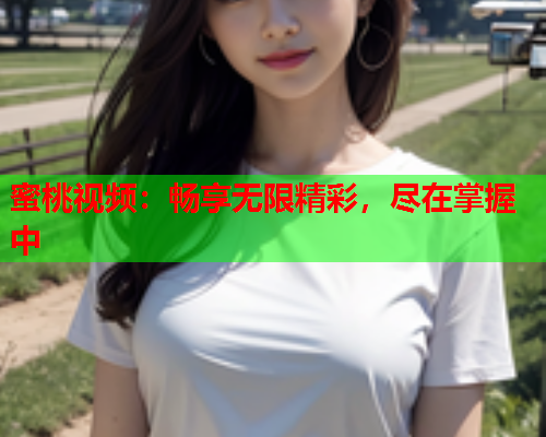 蜜桃视频：畅享无限精彩，尽在掌握中