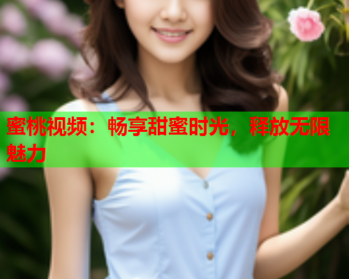 蜜桃视频：畅享甜蜜时光，释放无限魅力