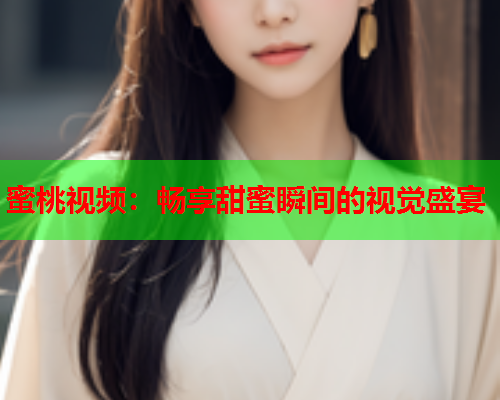蜜桃视频：畅享甜蜜瞬间的视觉盛宴