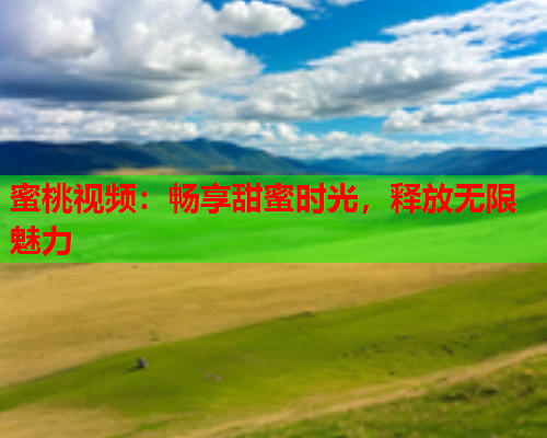 蜜桃视频：畅享甜蜜时光，释放无限魅力