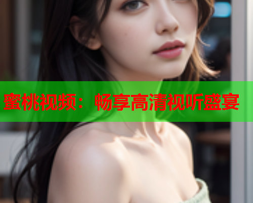 蜜桃视频：畅享高清视听盛宴