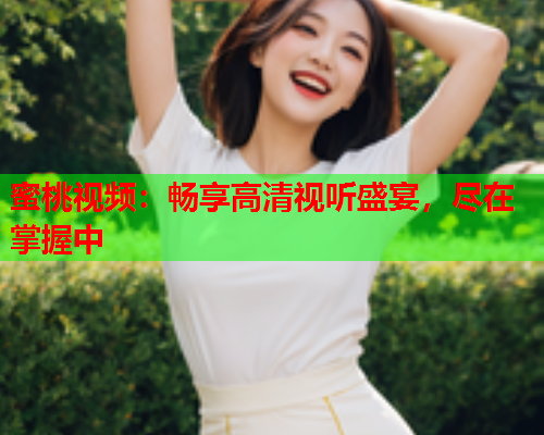 蜜桃视频：畅享高清视听盛宴，尽在掌握中