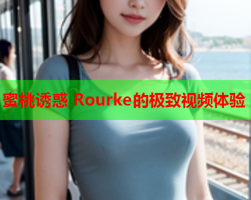 蜜桃诱惑 Rourke的极致视频体验