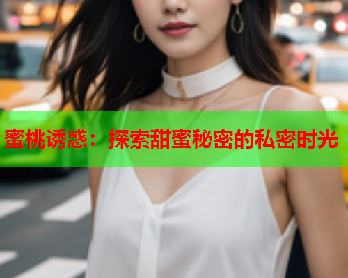蜜桃诱惑：探索甜蜜秘密的私密时光