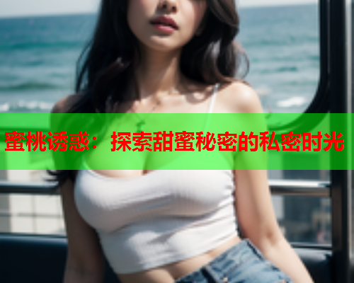 蜜桃诱惑：探索甜蜜秘密的私密时光