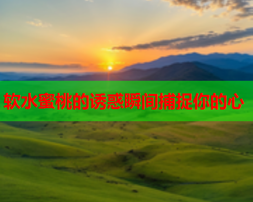 软水蜜桃的诱惑瞬间捕捉你的心