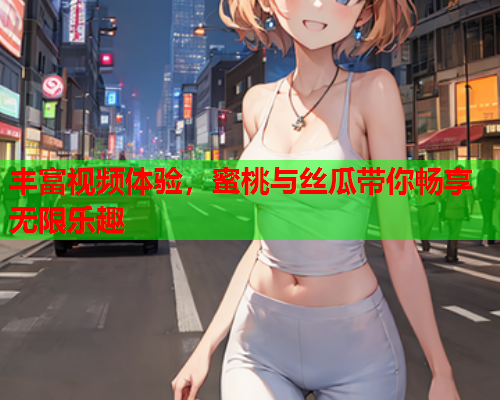 丰富视频体验，蜜桃与丝瓜带你畅享无限乐趣