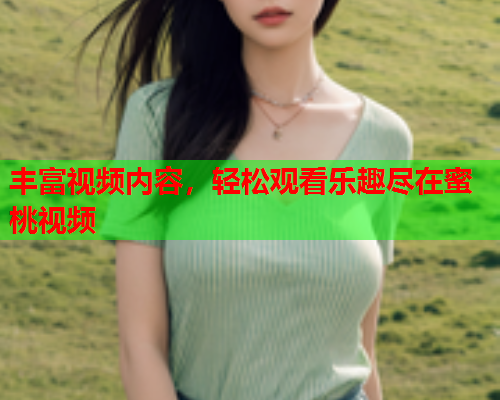 丰富视频内容，轻松观看乐趣尽在蜜桃视频