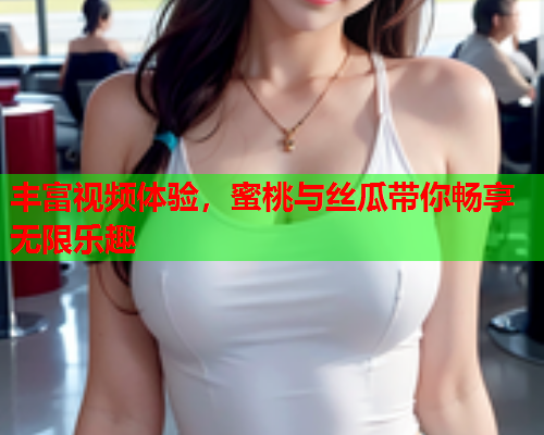 丰富视频体验，蜜桃与丝瓜带你畅享无限乐趣