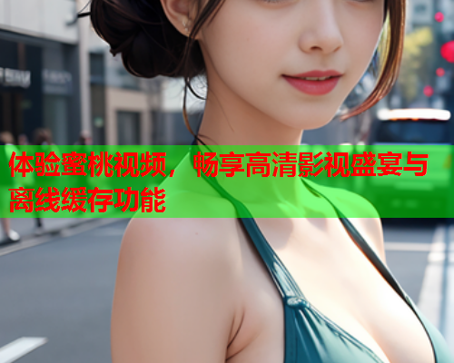 体验蜜桃视频，畅享高清影视盛宴与离线缓存功能