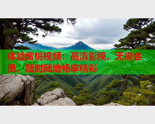 体验蜜桃视频：高清影视，无需会员，随时随地畅享精彩