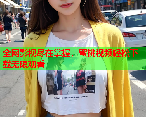 全网影视尽在掌握，蜜桃视频轻松下载无限观看