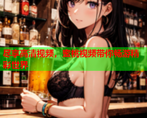 尽享高清视频，蜜桃视频带你畅游精彩世界