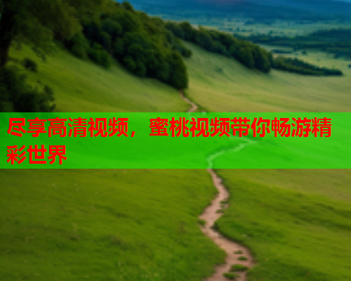 尽享高清视频，蜜桃视频带你畅游精彩世界