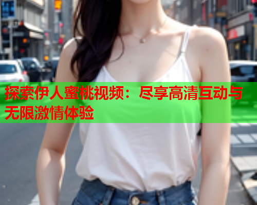 探索伊人蜜桃视频：尽享高清互动与无限激情体验