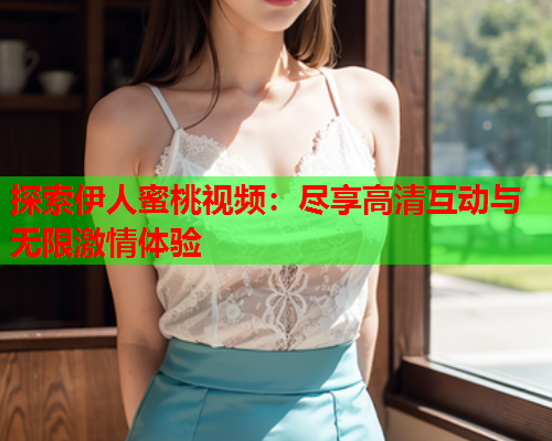 探索伊人蜜桃视频：尽享高清互动与无限激情体验
