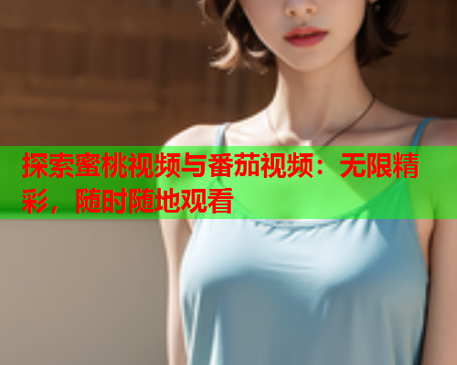 探索蜜桃视频与番茄视频：无限精彩，随时随地观看