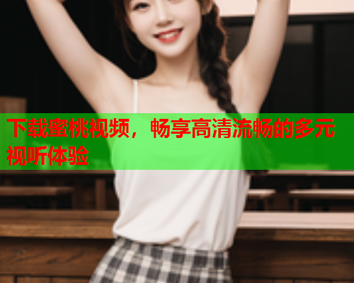 下载蜜桃视频，畅享高清流畅的多元视听体验
