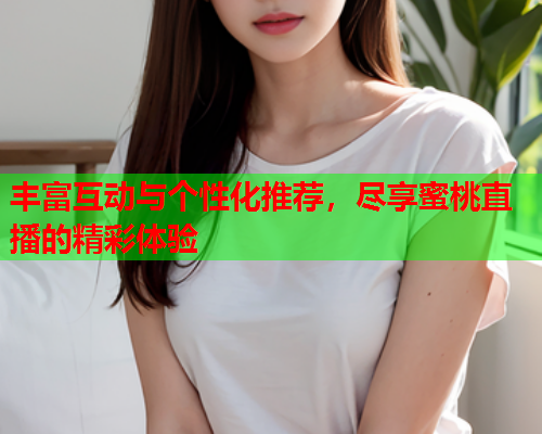 丰富互动与个性化推荐，尽享蜜桃直播的精彩体验
