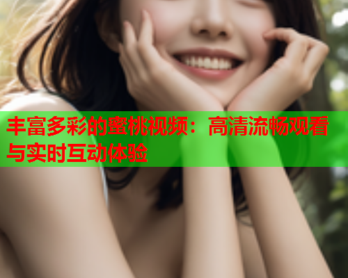 丰富多彩的蜜桃视频：高清流畅观看与实时互动体验