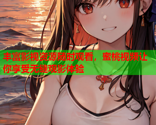 丰富影视资源随时观看，蜜桃视频让你享受无缝观影体验