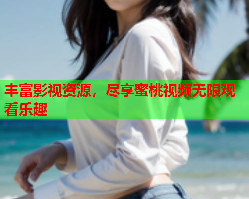 丰富影视资源，尽享蜜桃视频无限观看乐趣