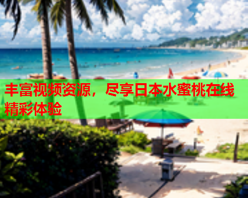 丰富视频资源，尽享日本水蜜桃在线精彩体验