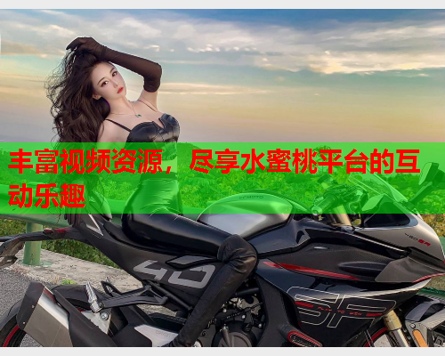 丰富视频资源，尽享水蜜桃平台的互动乐趣