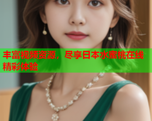 丰富视频资源，尽享日本水蜜桃在线精彩体验