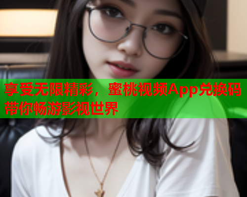 享受无限精彩，蜜桃视频App兑换码带你畅游影视世界
