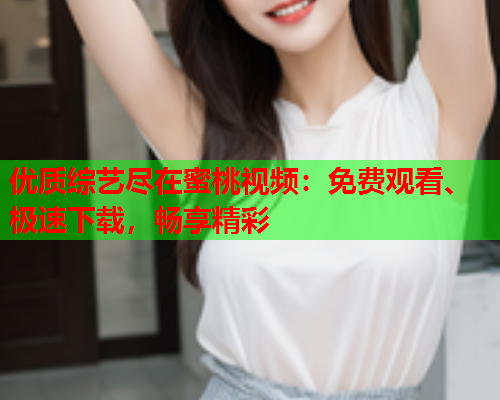 优质综艺尽在蜜桃视频：免费观看、极速下载，畅享精彩