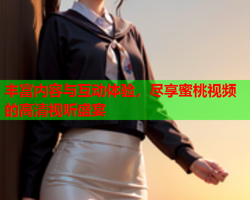 丰富内容与互动体验，尽享蜜桃视频的高清视听盛宴