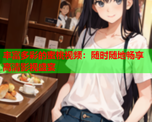 丰富多彩的蜜桃视频：随时随地畅享高清影视盛宴
