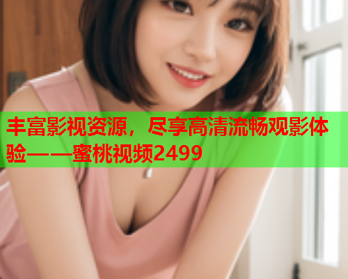 丰富影视资源，尽享高清流畅观影体验——蜜桃视频2499