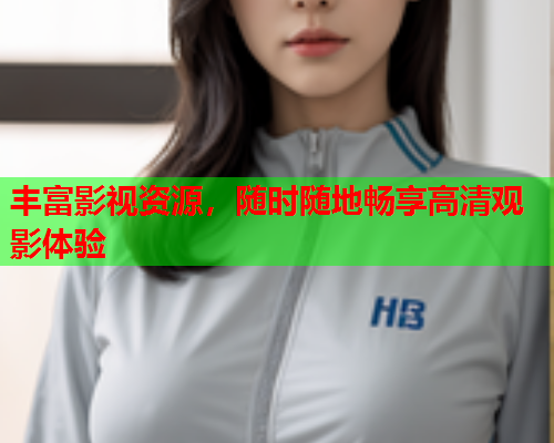 丰富影视资源，随时随地畅享高清观影体验